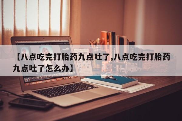 药流药购买微信【八点吃完打胎药九点吐了,八点吃完打胎药九点吐了怎么办】