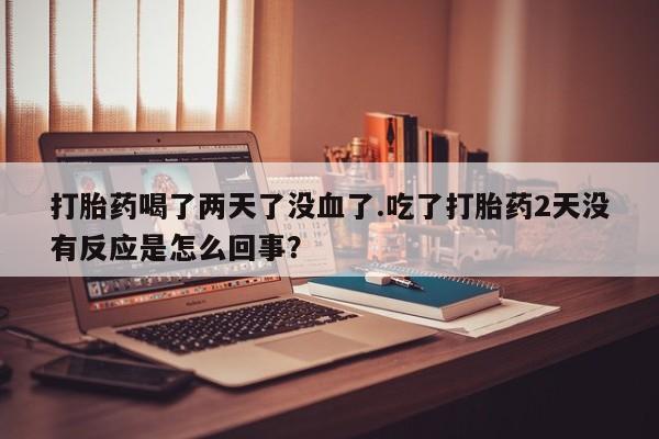 药流药购买微信打胎药喝了两天了没血了.吃了打胎药2天没有反应是怎么回事？