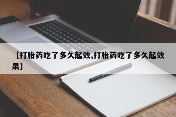 药流药购买微信【打胎药吃了多久起效,打胎药吃了多久起效果】
