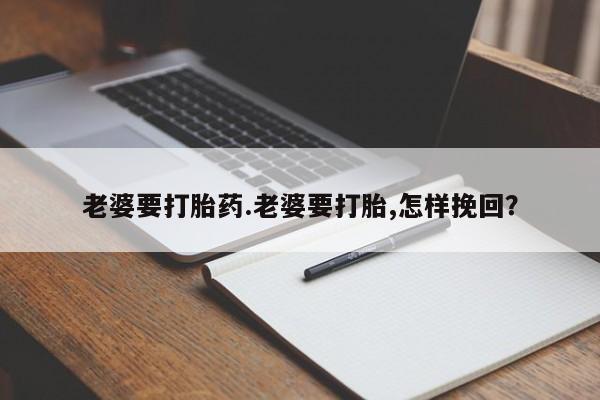 药流药购买微信老婆要打胎药.老婆要打胎,怎样挽回？