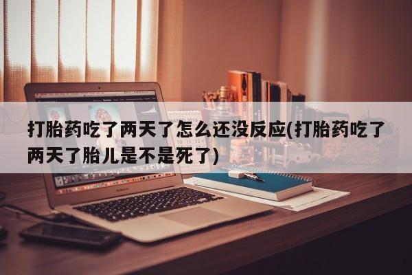 药流药购买微信打胎药吃了两天了怎么还没反应(打胎药吃了两天了胎儿是不是死了)