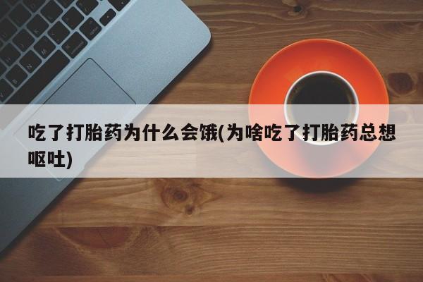 药流药购买微信吃了打胎药为什么会饿(为啥吃了打胎药总想呕吐)