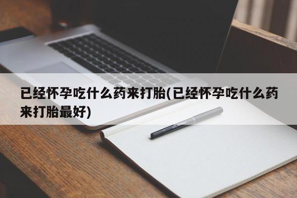 药流药购买微信已经怀孕吃什么药来打胎(已经怀孕吃什么药来打胎最好)