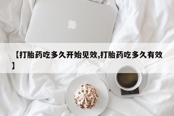 药流药购买微信【打胎药吃多久开始见效,打胎药吃多久有效】