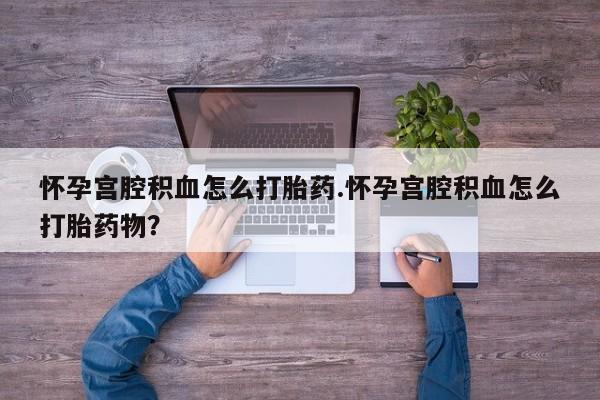 药流药购买微信怀孕宫腔积血怎么打胎药.怀孕宫腔积血怎么打胎药物？