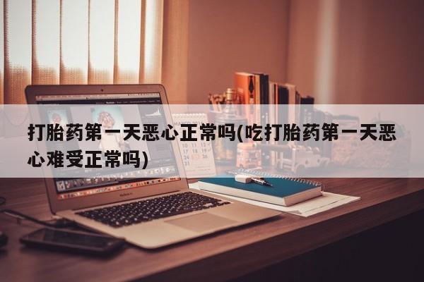 药流药购买微信打胎药第一天恶心正常吗(吃打胎药第一天恶心难受正常吗)
