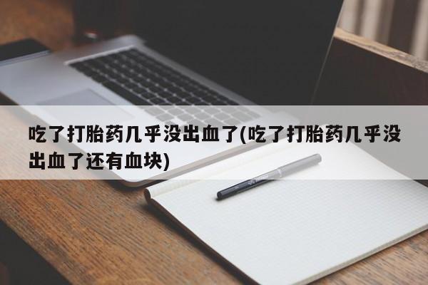 药流药购买微信吃了打胎药几乎没出血了(吃了打胎药几乎没出血了还有血块)