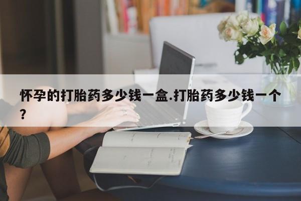 药流药购买微信怀孕的打胎药多少钱一盒.打胎药多少钱一个？