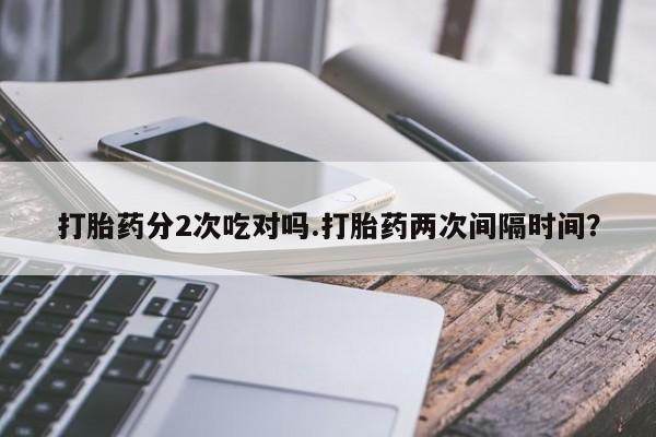 药流药购买微信打胎药分2次吃对吗.打胎药两次间隔时间？