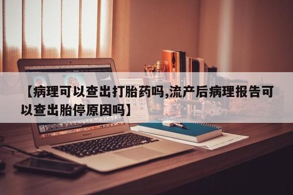 药流药购买微信【病理可以查出打胎药吗,流产后病理报告可以查出胎停原因吗】