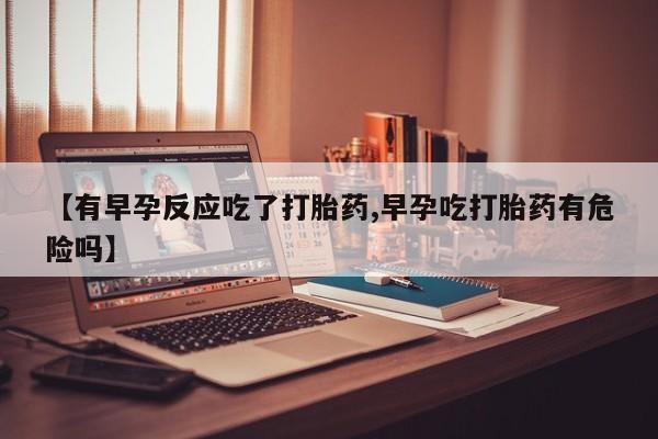 药流药购买微信【有早孕反应吃了打胎药,早孕吃打胎药有危险吗】