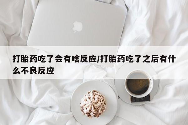 药流药购买微信打胎药吃了会有啥反应/打胎药吃了之后有什么不良反应