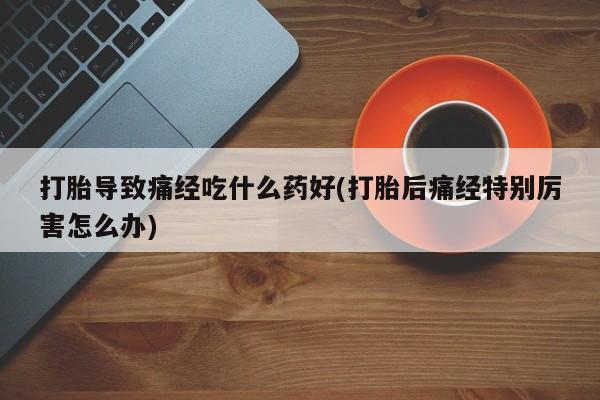 药流药购买微信打胎导致痛经吃什么药好(打胎后痛经特别厉害怎么办)