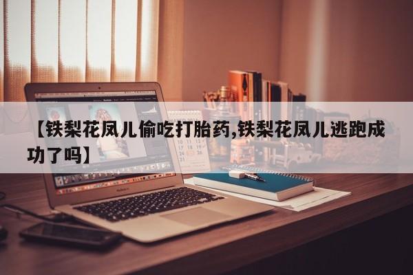 药流药购买微信【铁梨花凤儿偷吃打胎药,铁梨花凤儿逃跑成功了吗】