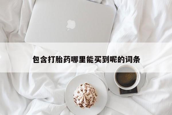 药流药购买微信包含打胎药哪里能买到呢的词条