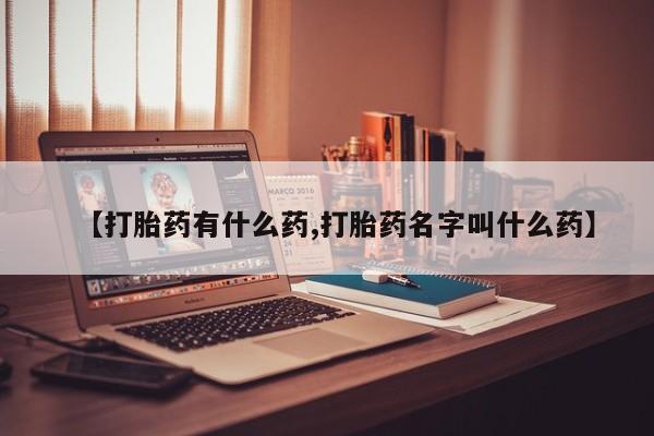 药流药购买微信【打胎药有什么药,打胎药名字叫什么药】
