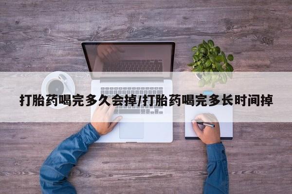 药流药购买微信打胎药喝完多久会掉/打胎药喝完多长时间掉