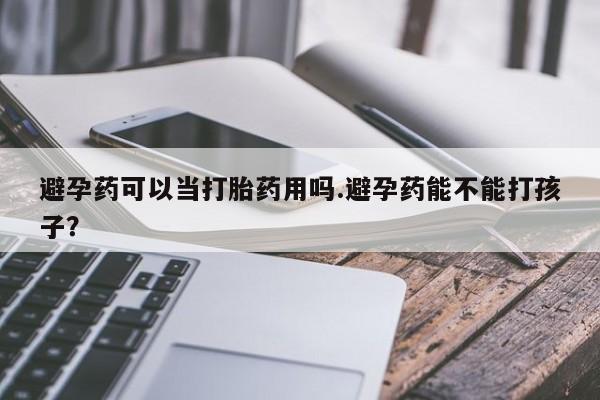 药流药购买微信避孕药可以当打胎药用吗.避孕药能不能打孩子？