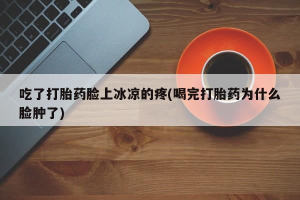 药流药购买微信吃了打胎药脸上冰凉的疼(喝完打胎药为什么脸肿了)