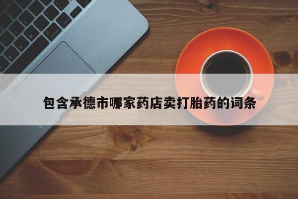 药流药购买微信包含承德市哪家药店卖打胎药的词条