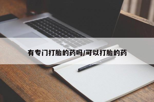药流药购买微信有专门打胎的药吗/可以打胎的药
