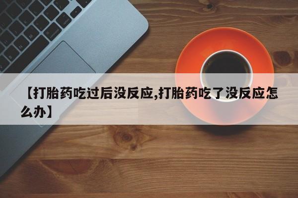 药流药购买微信【打胎药吃过后没反应,打胎药吃了没反应怎么办】
