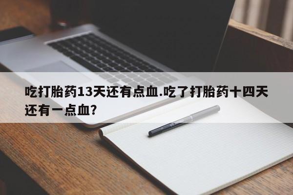 药流药购买微信吃打胎药13天还有点血.吃了打胎药十四天还有一点血？