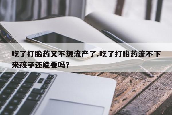 药流药购买微信吃了打胎药又不想流产了.吃了打胎药流不下来孩子还能要吗？
