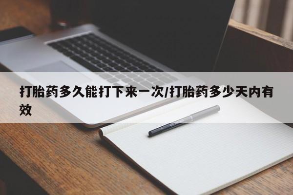 药流药购买微信打胎药多久能打下来一次/打胎药多少天内有效