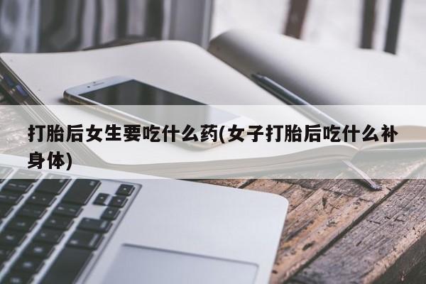 药流药购买微信打胎后女生要吃什么药(女子打胎后吃什么补身体)
