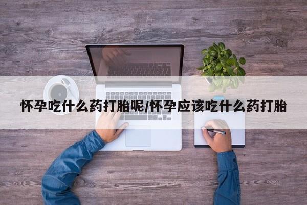 药流药购买微信怀孕吃什么药打胎呢/怀孕应该吃什么药打胎