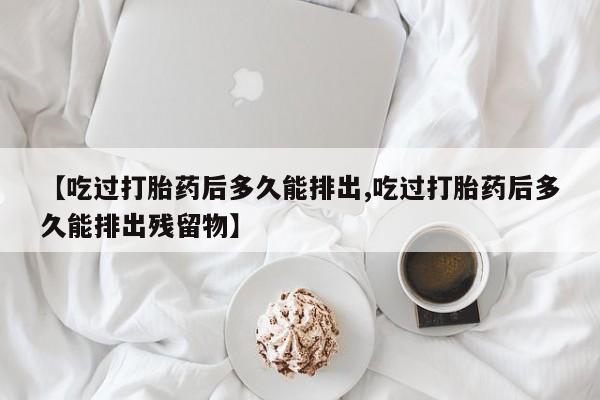 药流药购买微信【吃过打胎药后多久能排出,吃过打胎药后多久能排出残留物】