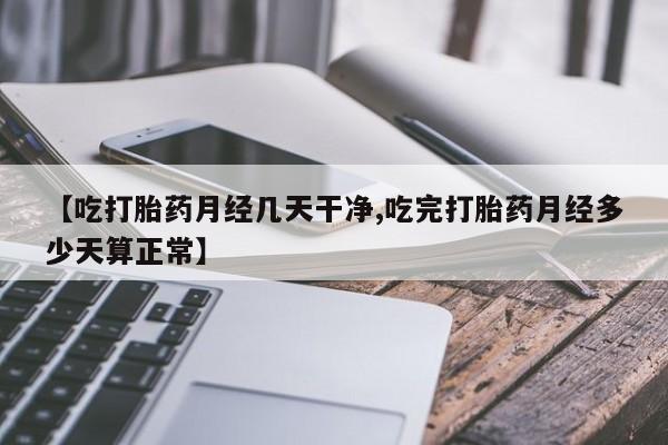 药流药购买微信【吃打胎药月经几天干净,吃完打胎药月经多少天算正常】