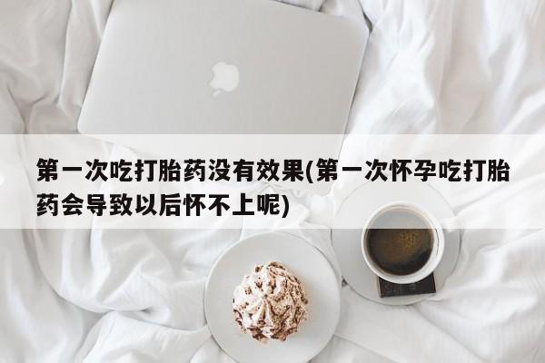 药流药购买微信第一次吃打胎药没有效果(第一次怀孕吃打胎药会导致以后怀不上呢)