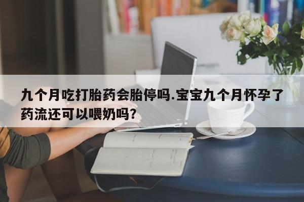 药流药购买微信九个月吃打胎药会胎停吗.宝宝九个月怀孕了药流还可以喂奶吗？