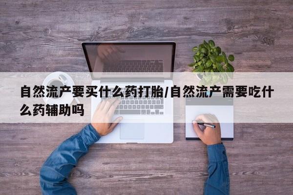 药流药购买微信自然流产要买什么药打胎/自然流产需要吃什么药辅助吗