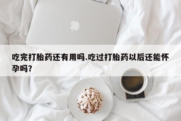 药流药购买微信吃完打胎药还有用吗.吃过打胎药以后还能怀孕吗？