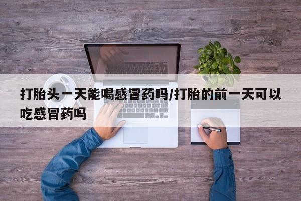药流药购买微信打胎头一天能喝感冒药吗/打胎的前一天可以吃感冒药吗