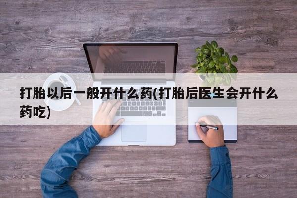 药流药购买微信打胎以后一般开什么药(打胎后医生会开什么药吃)