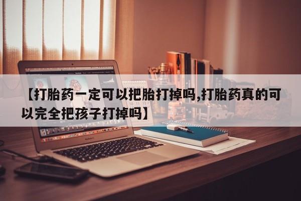 药流药购买微信【打胎药一定可以把胎打掉吗,打胎药真的可以完全把孩子打掉吗】