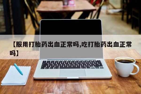 药流药购买微信【服用打胎药出血正常吗,吃打胎药出血正常吗】