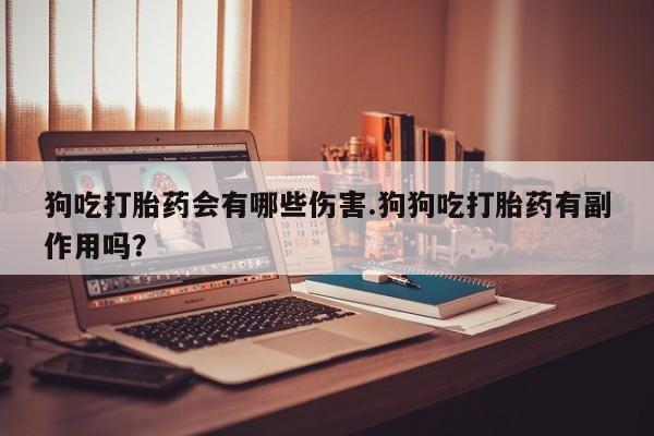 药流药购买微信狗吃打胎药会有哪些伤害.狗狗吃打胎药有副作用吗？