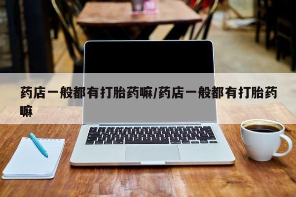 药流药购买微信药店一般都有打胎药嘛/药店一般都有打胎药嘛
