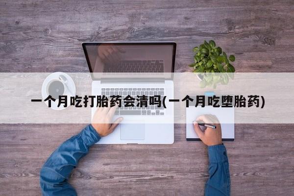 药流药购买微信一个月吃打胎药会清吗(一个月吃堕胎药)