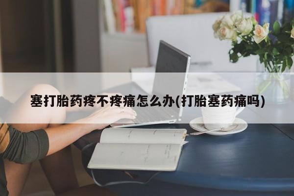 药流药购买微信塞打胎药疼不疼痛怎么办(打胎塞药痛吗)