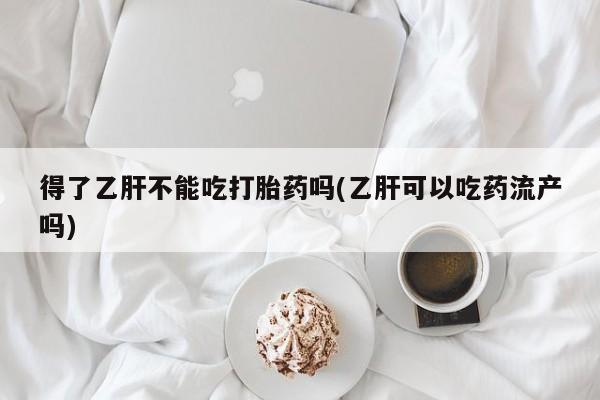 药流药购买微信得了乙肝不能吃打胎药吗(乙肝可以吃药流产吗)