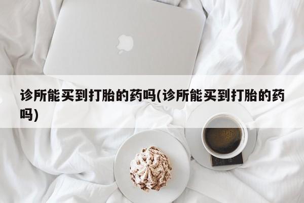 药流药购买微信诊所能买到打胎的药吗(诊所能买到打胎的药吗)