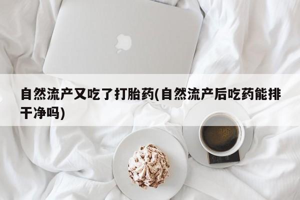 药流药购买微信自然流产又吃了打胎药(自然流产后吃药能排干净吗)