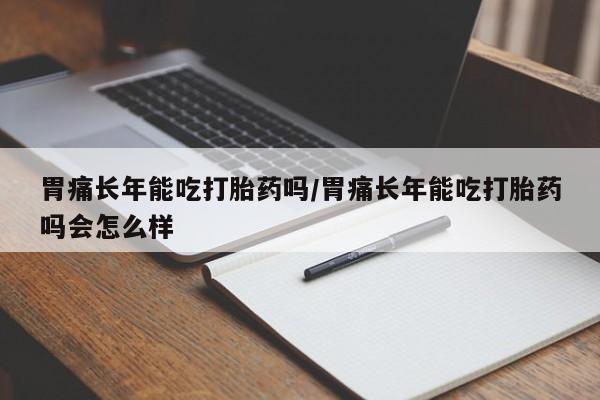 药流药购买微信胃痛长年能吃打胎药吗/胃痛长年能吃打胎药吗会怎么样