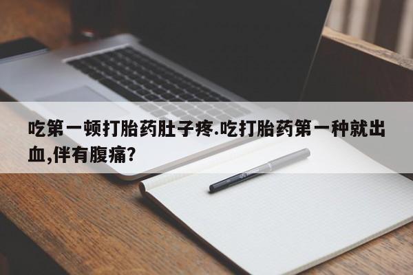 药流药购买微信吃第一顿打胎药肚子疼.吃打胎药第一种就出血,伴有腹痛？